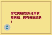常吃黄精皮肤(经常食用黄精，拥有美丽肌肤)