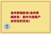 亳州黄精酵素(亳州黄精酵素：新时代健康产业转型的范本)