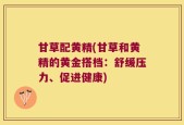 甘草配黄精(甘草和黄精的黄金搭档：舒缓压力、促进健康)