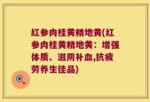 红参肉桂黄精地黄(红参肉桂黄精地黄：增强体质、滋阴补血,抗疲劳养生佳品)