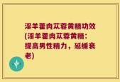 淫羊藿肉苁蓉黄精功效(淫羊藿肉苁蓉黄精：提高男性精力，延缓衰老)