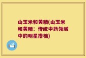山玉米和黄精(山玉米和黄精：传统中药领域中的明星搭档)