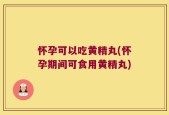 怀孕可以吃黄精丸(怀孕期间可食用黄精丸)