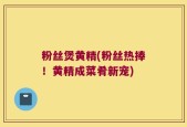 粉丝煲黄精(粉丝热捧！黄精成菜肴新宠)