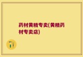 药材黄精专卖(黄精药材专卖店)