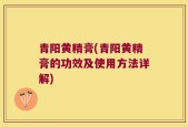 青阳黄精膏(青阳黄精膏的功效及使用方法详解)