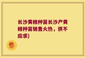 长沙黄精种苗长沙产黄精种苗销售火热，供不应求)