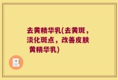 去黄精华乳(去黄斑，淡化斑点，改善皮肤  黄精华乳)