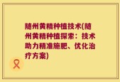 随州黄精种植技术(随州黄精种植探索：技术助力精准施肥、优化治疗方案)