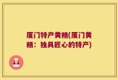 厦门特产黄精(厦门黄精：独具匠心的特产)