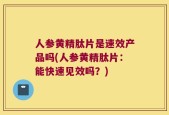 人参黄精肽片是速效产品吗(人参黄精肽片：能快速见效吗？)