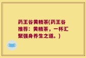 药王谷黄精茶(药王谷推荐：黄精茶，一杯汇聚强身养生之道。)