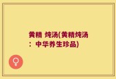 黄精 炖汤(黄精炖汤：中华养生珍品)