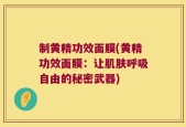制黄精功效面膜(黄精功效面膜：让肌肤呼吸自由的秘密武器)