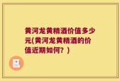 黄河龙黄精酒价值多少元(黄河龙黄精酒的价值近期如何？)