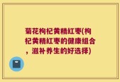 菊花枸杞黄精红枣(枸杞黄精红枣的健康组合，滋补养生的好选择)