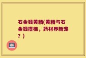 石金钱黄精(黄精与石金钱搭档，药材界新宠？)