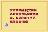 安徽黄精酵素(安徽制药企业开发新型黄精酵素，有望应用于医药、保健品等领域)