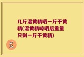 几斤湿黄精晒一斤干黄精(湿黄精晾晒后重量只剩一斤干黄精)