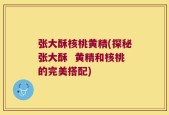 张大酥核桃黄精(探秘张大酥  黄精和核桃的完美搭配)