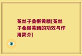 菟丝子桑椹黄精(菟丝子桑椹黄精的功效与作用简介)