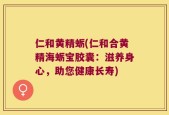 仁和黄精蛎(仁和合黄精海蛎宝胶囊：滋养身心，助您健康长寿)