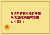 尼泊尔黄精可进口中国吗(尼泊尔黄精可否进口中国？)