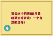 肾炎吃中药黄精(用黄精草治疗肾炎：一个自然的选择)