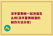 淫羊藿黄精一起泡酒怎么样(淫羊藿黄精酒的制作方法分享)