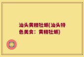 汕头黄精牡蛎(汕头特色美食：黄精牡蛎)