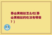 泰山黄精丝怎么吃(泰山黄精丝的吃法有哪些？)