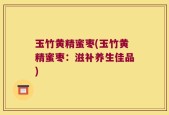 玉竹黄精蜜枣(玉竹黄精蜜枣：滋补养生佳品)