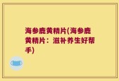 海参鹿黄精片(海参鹿黄精片：滋补养生好帮手)