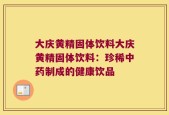 大庆黄精固体饮料大庆黄精固体饮料：珍稀中药制成的健康饮品