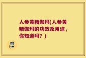 人参黄精伽玛(人参黄精伽玛的功效及用途，你知道吗？)