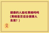 健康的人能吃黄精吗吗(黄精是否适合健康人食用？)