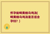 怀孕能喝黄精乌鸡汤(喝黄精乌鸡汤是否适合孕妇？)