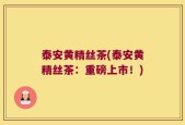 泰安黄精丝茶(泰安黄精丝茶：重磅上市！)