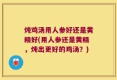 炖鸡汤用人参好还是黄精好(用人参还是黄精，炖出更好的鸡汤？)