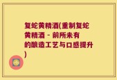 复蛇黄精酒(重制复蛇黄精酒 - 前所未有的酿造工艺与口感提升)