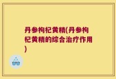 丹参枸杞黄精(丹参枸杞黄精的综合治疗作用)