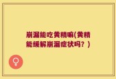 崩漏能吃黄精嘛(黄精能缓解崩漏症状吗？)