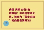 安徽 黄精 炒作(安徽黄精：中药材市场火热，被誉为“黄金家族”的品种备受关注)