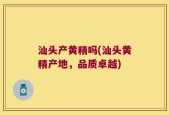汕头产黄精吗(汕头黄精产地，品质卓越)