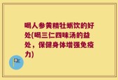 喝人参黄精牡蛎饮的好处(喝三仁四味汤的益处，保健身体增强免疫力)