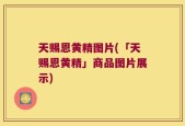 天赐恩黄精图片(「天赐恩黄精」商品图片展示)