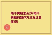 晒干黄精怎么炒(晒干黄精的制作方法及注意事项)