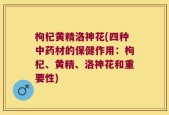 枸杞黄精洛神花(四种中药材的保健作用：枸杞、黄精、洛神花和重要性)