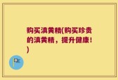 购买滇黄精(购买珍贵的滇黄精，提升健康！)