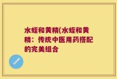 水蛭和黄精(水蛭和黄精：传统中医用药搭配的完美组合